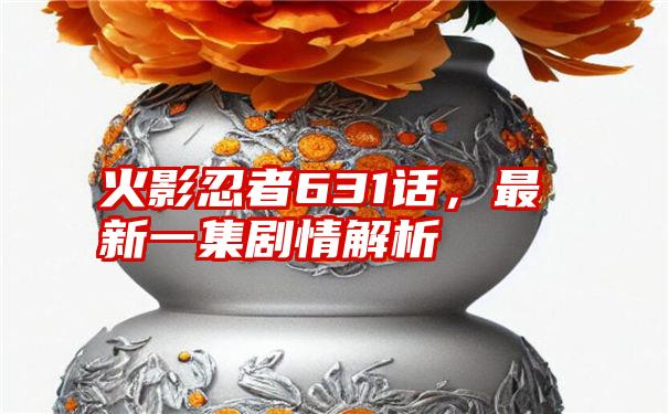 火影忍者631话，最新一集剧情解析