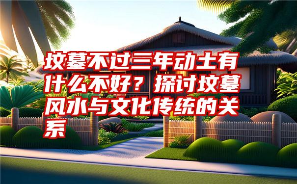 坟墓不过三年动土有什么不好？探讨坟墓风水与文化传统的关系