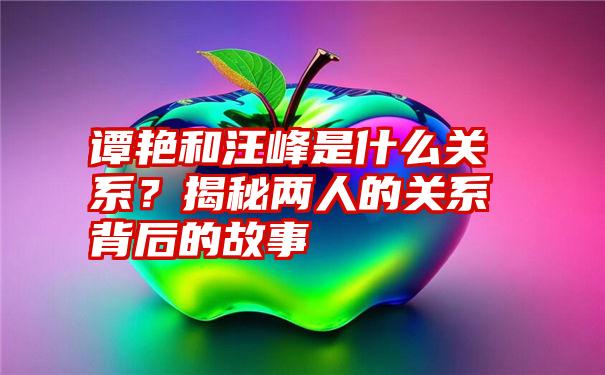 谭艳和汪峰是什么关系？揭秘两人的关系背后的故事