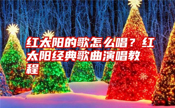 红太阳的歌怎么唱？红太阳经典歌曲演唱教程