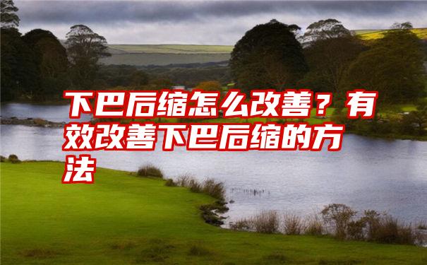 下巴后缩怎么改善？有效改善下巴后缩的方法