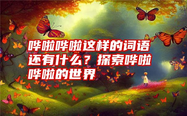 哗啦哗啦这样的词语还有什么？探索哗啦哗啦的世界