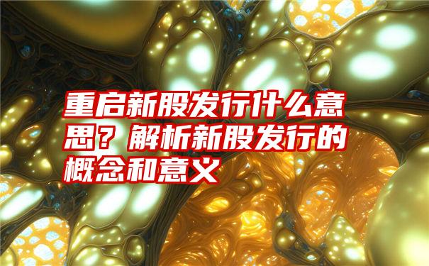 重启新股发行什么意思？解析新股发行的概念和意义