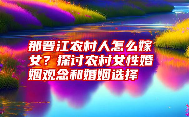 那晋江农村人怎么嫁女？探讨农村女性婚姻观念和婚姻选择