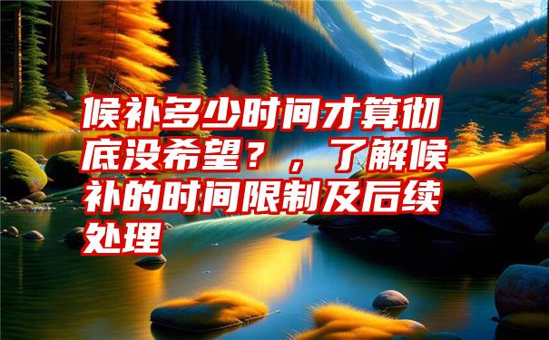 候补多少时间才算彻底没希望？，了解候补的时间限制及后续处理