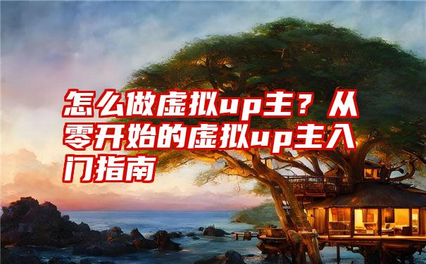 怎么做虚拟up主？从零开始的虚拟up主入门指南