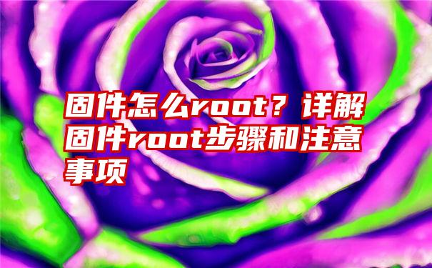 固件怎么root？详解固件root步骤和注意事项