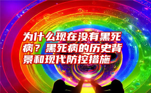 为什么现在没有黑死病？黑死病的历史背景和现代防控措施