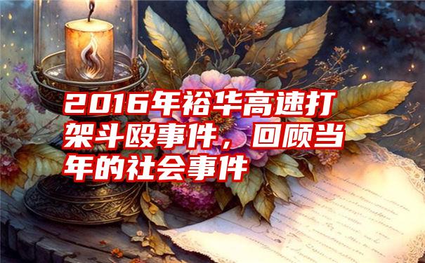 2016年裕华高速打架斗殴事件，回顾当年的社会事件