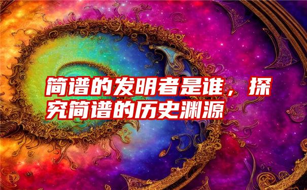 简谱的发明者是谁，探究简谱的历史渊源