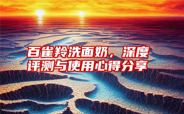 百雀羚洗面奶，深度评测与使用心得分享