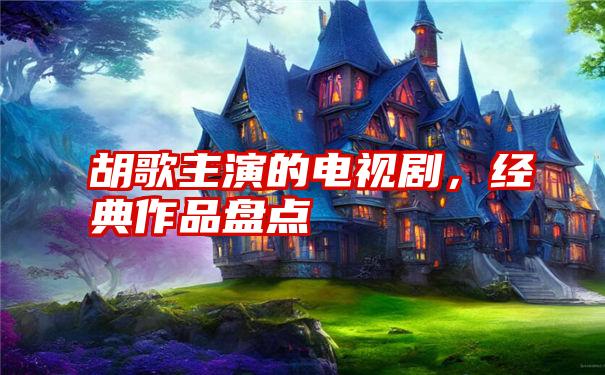 胡歌主演的电视剧，经典作品盘点