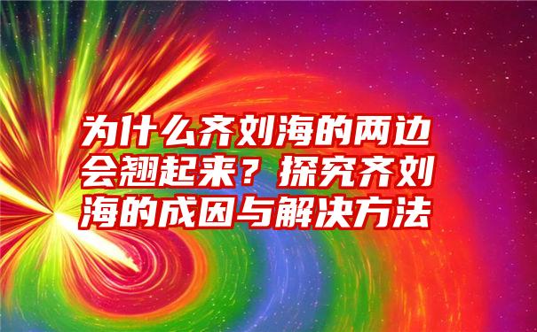 为什么齐刘海的两边会翘起来？探究齐刘海的成因与解决方法