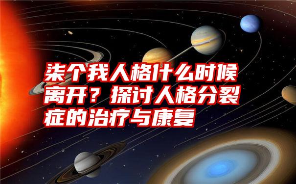 柒个我人格什么时候离开？探讨人格分裂症的治疗与康复