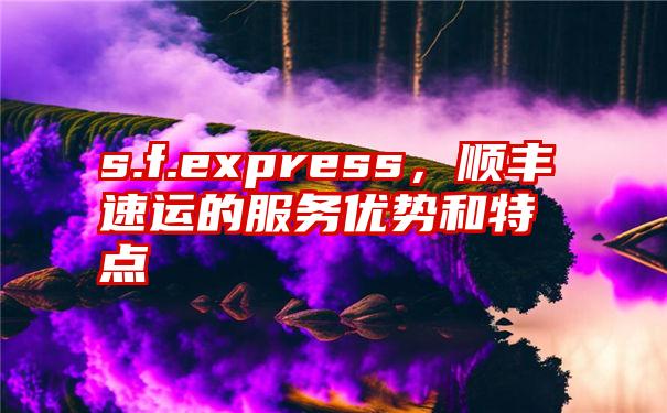 s.f.express，顺丰速运的服务优势和特点