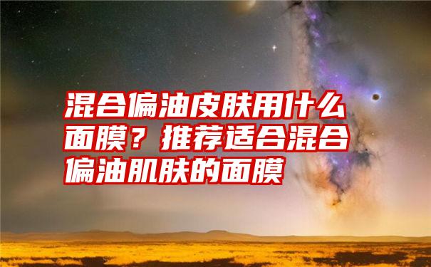 混合偏油皮肤用什么面膜？推荐适合混合偏油肌肤的面膜