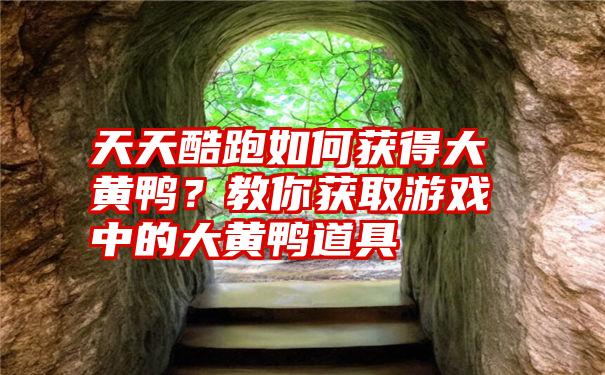 天天酷跑如何获得大黄鸭？教你获取游戏中的大黄鸭道具