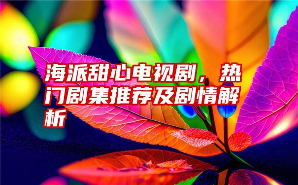 海派甜心电视剧，热门剧集推荐及剧情解析