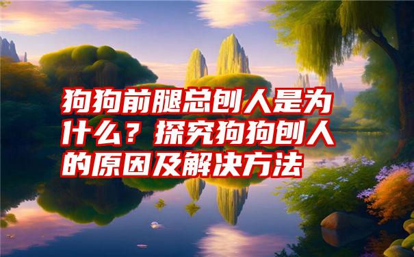 狗狗前腿总刨人是为什么？探究狗狗刨人的原因及解决方法