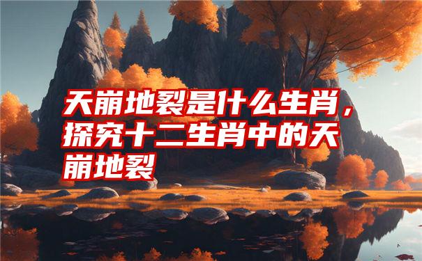 天崩地裂是什么生肖，探究十二生肖中的天崩地裂