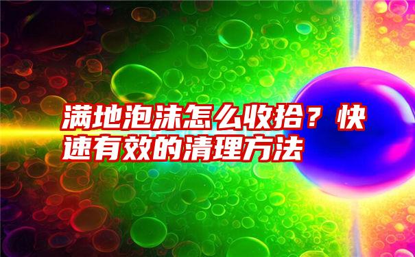 满地泡沫怎么收拾？快速有效的清理方法