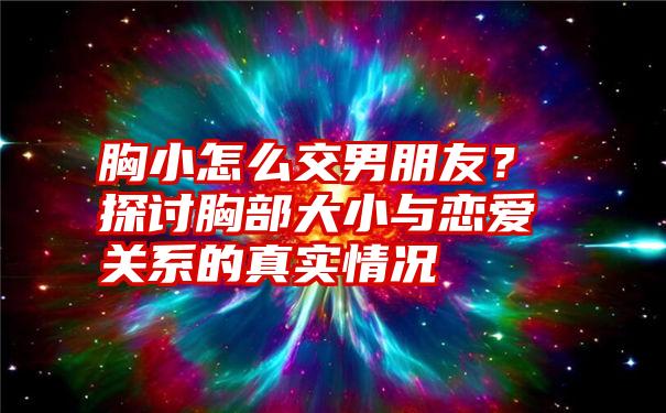 胸小怎么交男朋友？探讨胸部大小与恋爱关系的真实情况