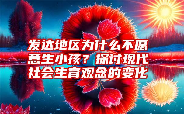 发达地区为什么不愿意生小孩？探讨现代社会生育观念的变化