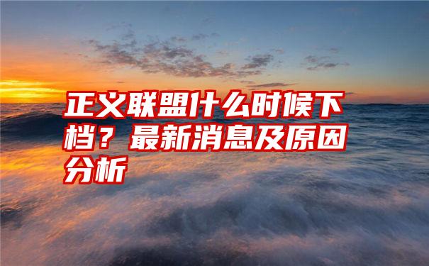 正义联盟什么时候下档？最新消息及原因分析