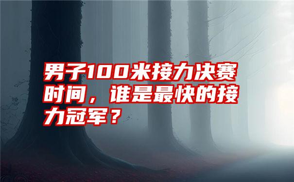 男子100米接力决赛时间，谁是最快的接力冠军？