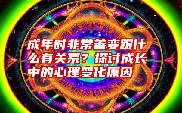 成年时非常善变跟什么有关系？探讨成长中的心理变化原因