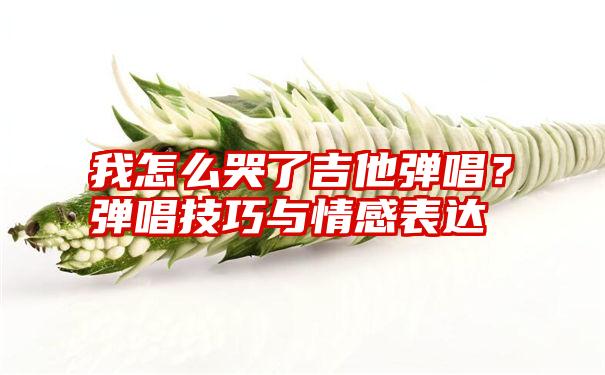 我怎么哭了吉他弹唱？弹唱技巧与情感表达