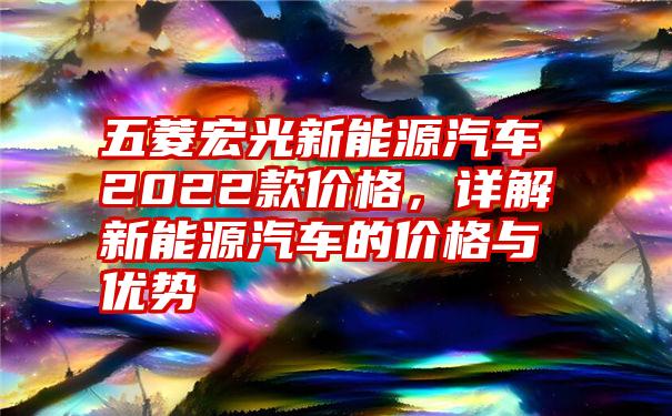 五菱宏光新能源汽车2022款价格，详解新能源汽车的价格与优势