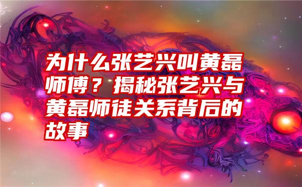 为什么张艺兴叫黄磊师傅？揭秘张艺兴与黄磊师徒关系背后的故事