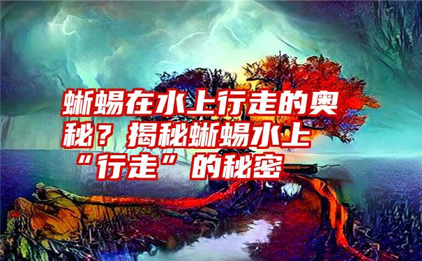 蜥蜴在水上行走的奥秘？揭秘蜥蜴水上“行走”的秘密