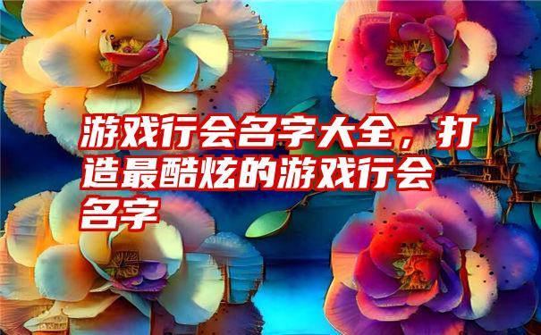 游戏行会名字大全，打造最酷炫的游戏行会名字