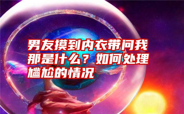 男友摸到内衣带问我那是什么？如何处理尴尬的情况