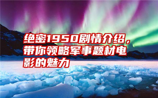 绝密1950剧情介绍，带你领略军事题材电影的魅力