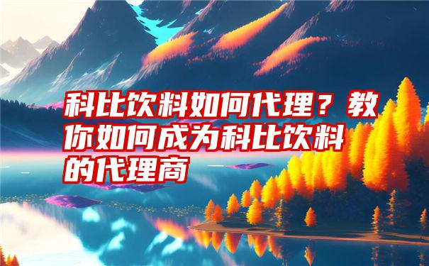 科比饮料如何代理？教你如何成为科比饮料的代理商