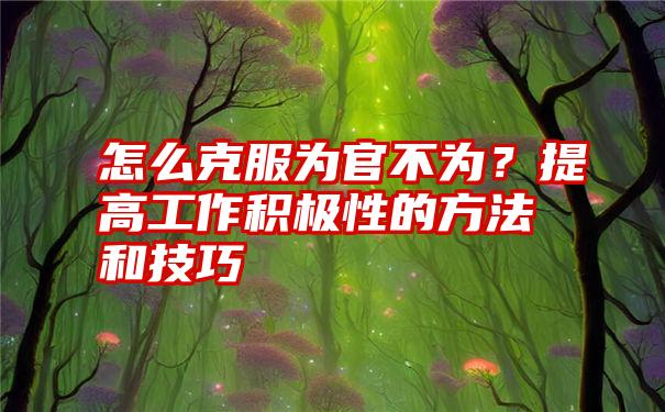 怎么克服为官不为？提高工作积极性的方法和技巧