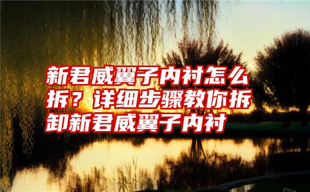 新君威翼子内衬怎么拆？详细步骤教你拆卸新君威翼子内衬