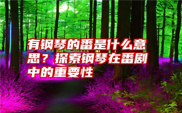 有钢琴的番是什么意思？探索钢琴在番剧中的重要性