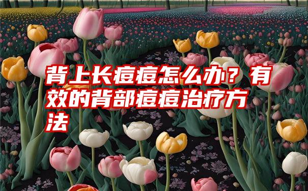 背上长痘痘怎么办？有效的背部痘痘治疗方法