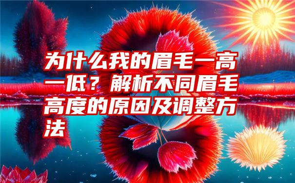 为什么我的眉毛一高一低？解析不同眉毛高度的原因及调整方法