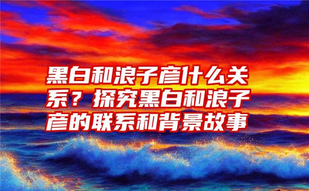 黑白和浪子彦什么关系？探究黑白和浪子彦的联系和背景故事