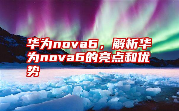 华为nova6，解析华为nova6的亮点和优势