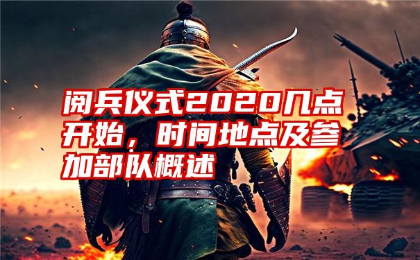 阅兵仪式2020几点开始，时间地点及参加部队概述