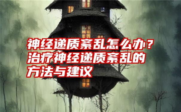 神经递质紊乱怎么办？治疗神经递质紊乱的方法与建议