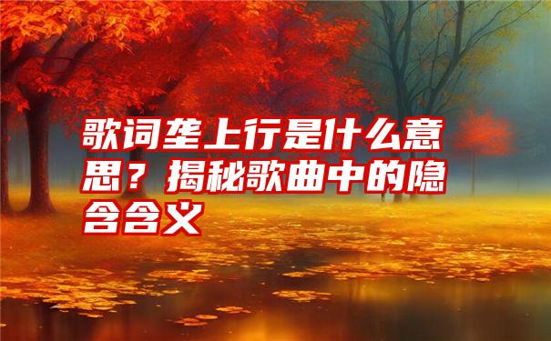 歌词垄上行是什么意思？揭秘歌曲中的隐含含义