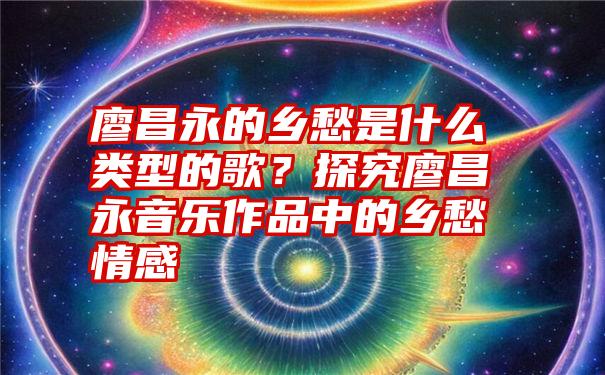 廖昌永的乡愁是什么类型的歌？探究廖昌永音乐作品中的乡愁情感