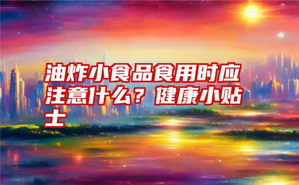 油炸小食品食用时应注意什么？健康小贴士